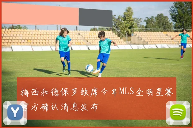 梅西和德保罗缺席今年MLS全明星赛官方确认消息发布
