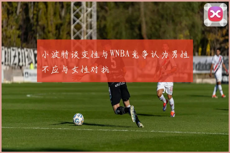 小波特谈变性与WNBA竞争认为男性不应与女性对抗