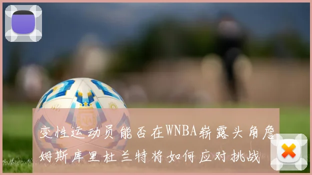 变性运动员能否在WNBA崭露头角詹姆斯库里杜兰特将如何应对挑战