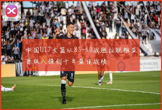 中国U17女篮以83-60战胜拉脱维亚晋级八强创十年最佳战绩