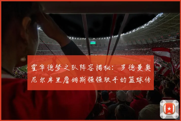 霍华德梦之队阵容揭秘:罗德曼奥尼尔库里詹姆斯强强联手的篮球传奇