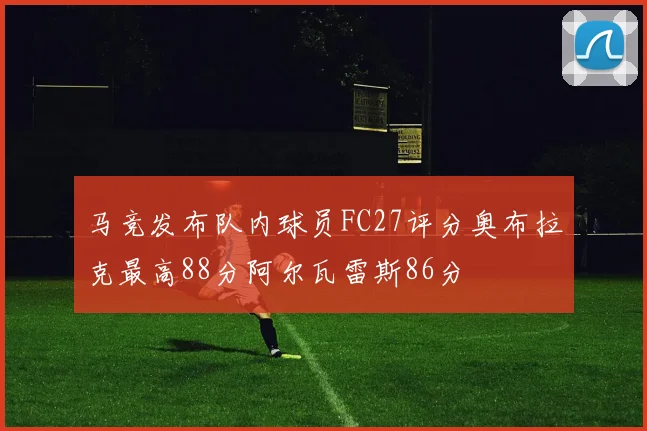马竞发布队内球员FC27评分奥布拉克最高88分阿尔瓦雷斯86分