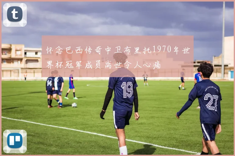 怀念巴西传奇中卫布里托1970年世界杯冠军成员离世令人心痛