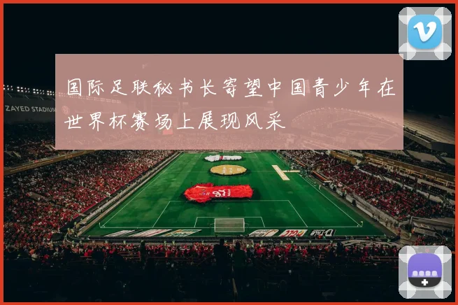国际足联秘书长寄望中国青少年在世界杯赛场上展现风采