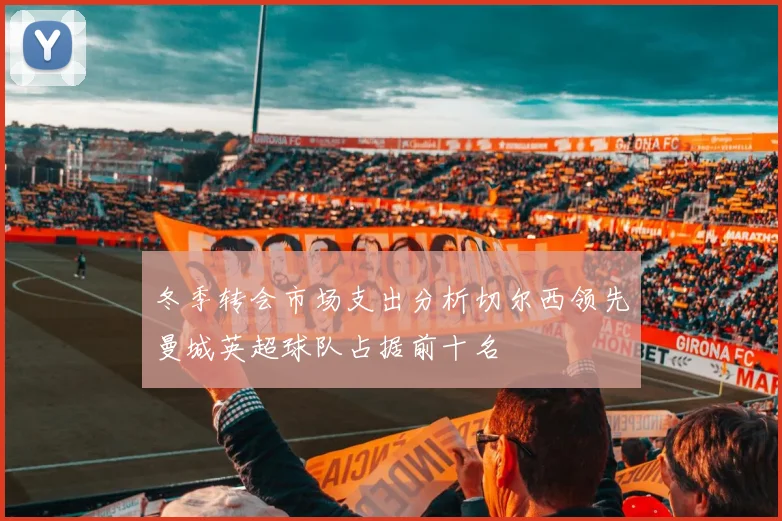 冬季转会市场支出分析切尔西领先曼城英超球队占据前十名