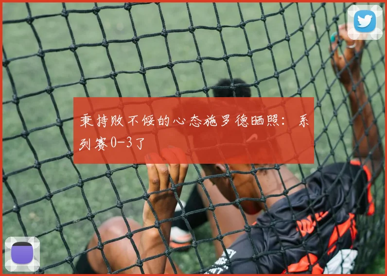 秉持败不馁的心态施罗德晒照：系列赛0-3了