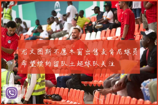 尤文图斯不愿冬窗出售麦肯尼球员希望续约留队土超球队关注