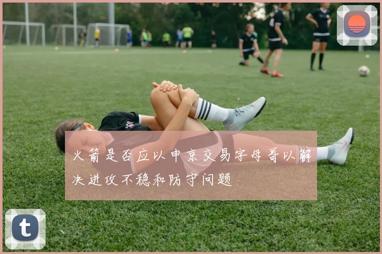 火箭是否应以申京交易字母哥以解决进攻不稳和防守问题