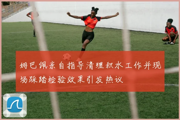 姆巴佩亲自指导清理积水工作并现场踩踏检验效果引发热议