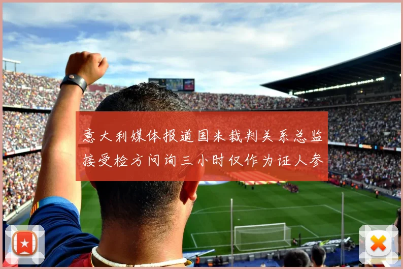 意大利媒体报道国米裁判关系总监接受检方问询三小时仅作为证人参与调查