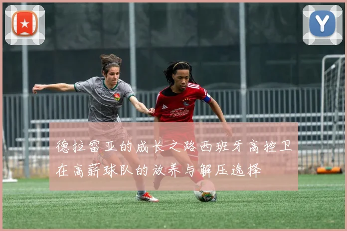 德拉雷亚的成长之路西班牙高控卫在高薪球队的放养与解压选择
