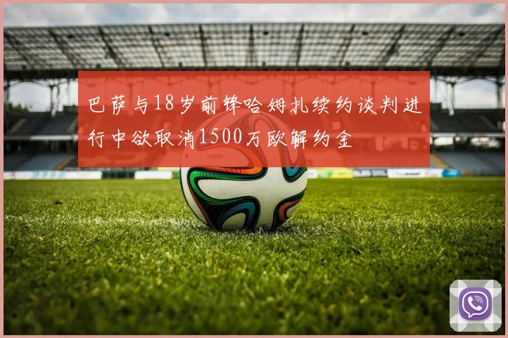 巴萨与18岁前锋哈姆扎续约谈判进行中欲取消1500万欧解约金