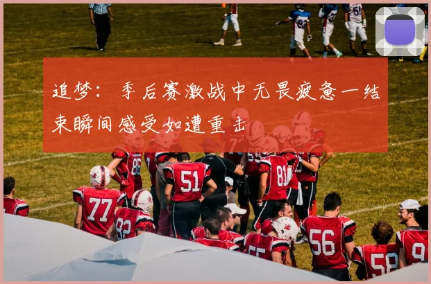 追梦：季后赛激战中无畏疲惫一结束瞬间感受如遭重击