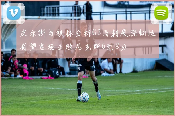 皮尔斯与铁林分析G3马刺展现韧性有望客场击败尼克斯6到8分