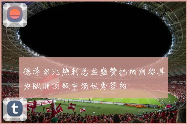 德泽尔比热刺总监盛赞托纳利称其为欧洲顶级中场优秀签约