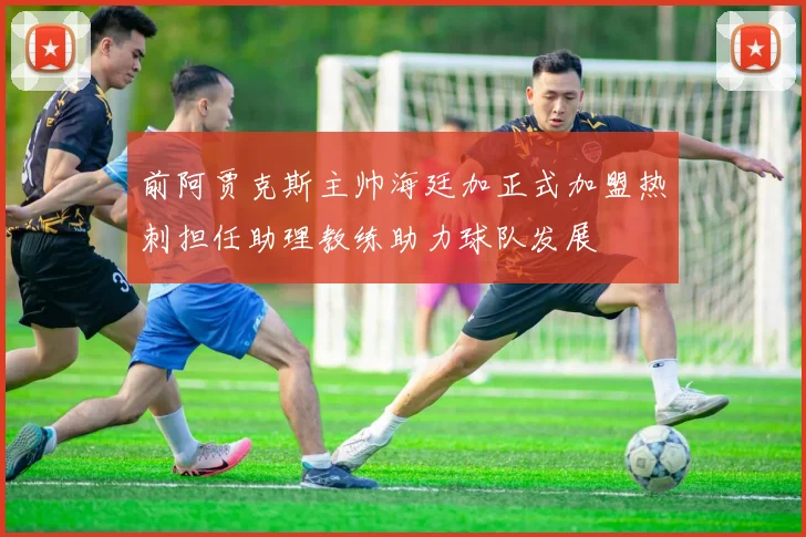 前阿贾克斯主帅海廷加正式加盟热刺担任助理教练助力球队发展