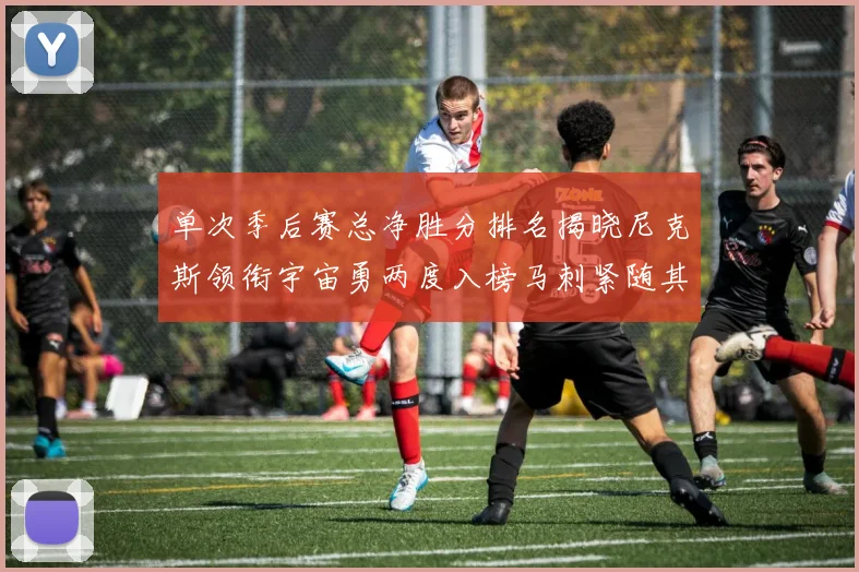 单次季后赛总净胜分排名揭晓尼克斯领衔宇宙勇两度入榜马刺紧随其后
