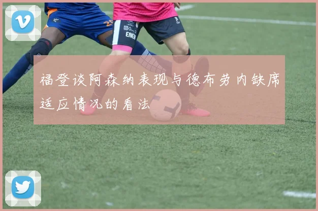 福登谈阿森纳表现与德布劳内缺席适应情况的看法