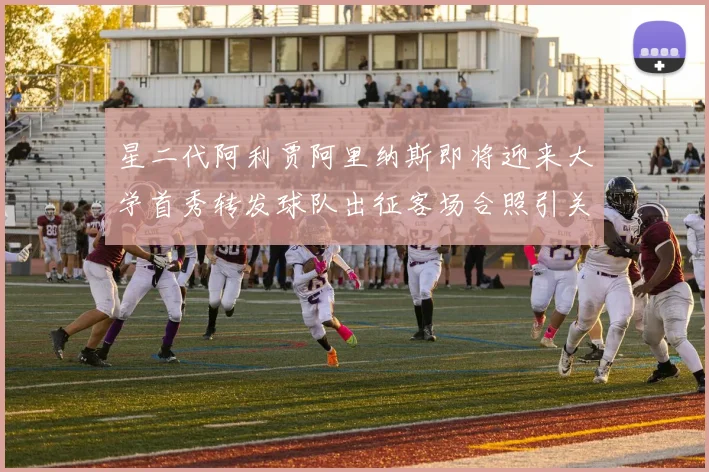 星二代阿利贾阿里纳斯即将迎来大学首秀转发球队出征客场合照引关注