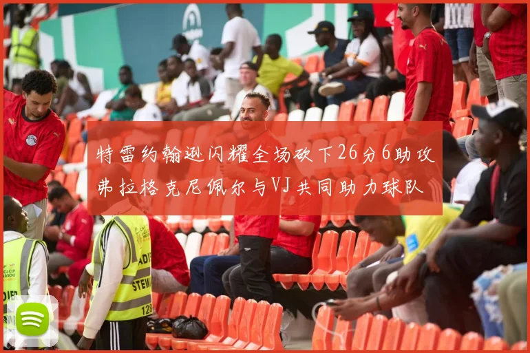 特雷约翰逊闪耀全场砍下26分6助攻弗拉格克尼佩尔与VJ共同助力球队表现出色