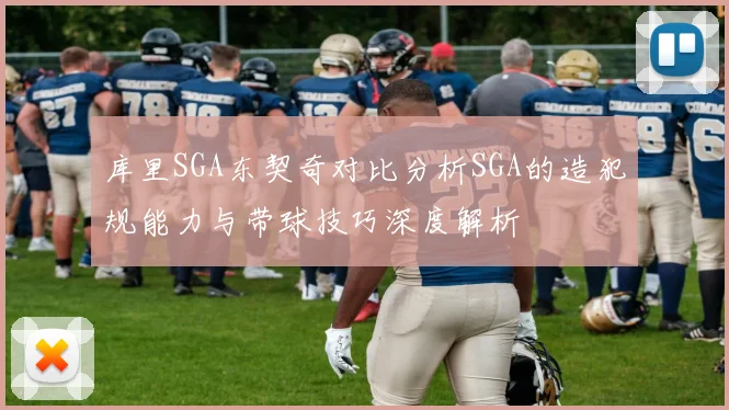 库里SGA东契奇对比分析SGA的造犯规能力与带球技巧深度解析