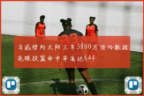 马威续约太阳三年3800万场均数据亮眼投篮命中率高达644