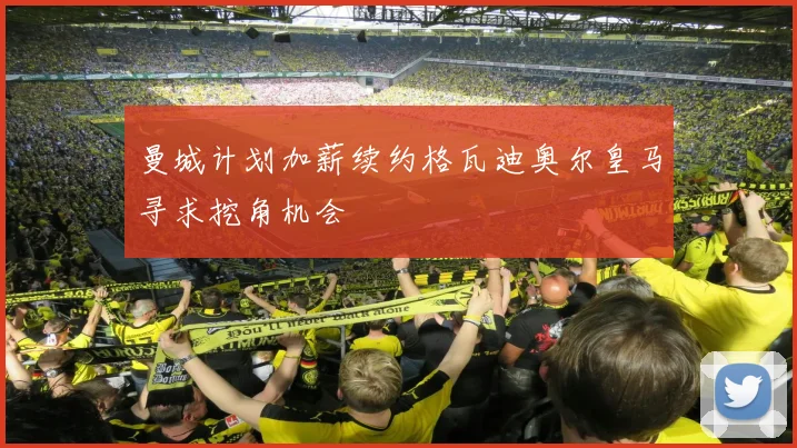 曼城计划加薪续约格瓦迪奥尔皇马寻求挖角机会