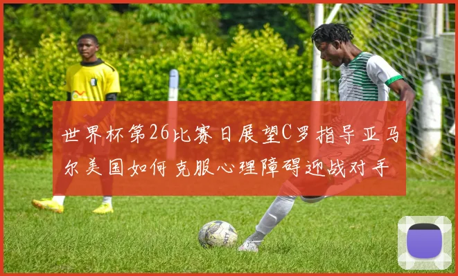 世界杯第26比赛日展望C罗指导亚马尔美国如何克服心理障碍迎战对手
