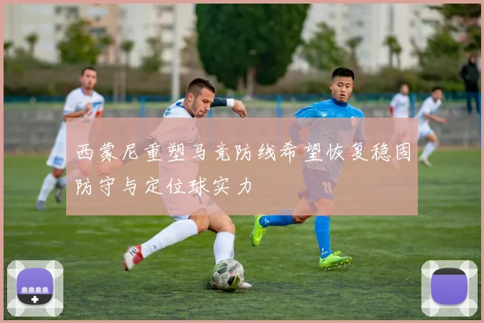 西蒙尼重塑马竞防线希望恢复稳固防守与定位球实力