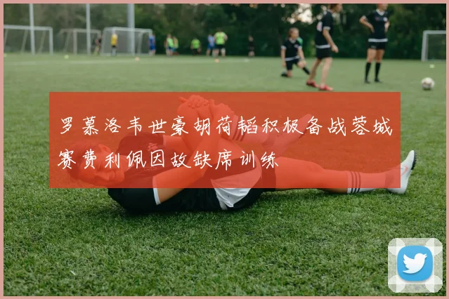 罗慕洛韦世豪胡荷韬积极备战蓉城赛费利佩因故缺席训练