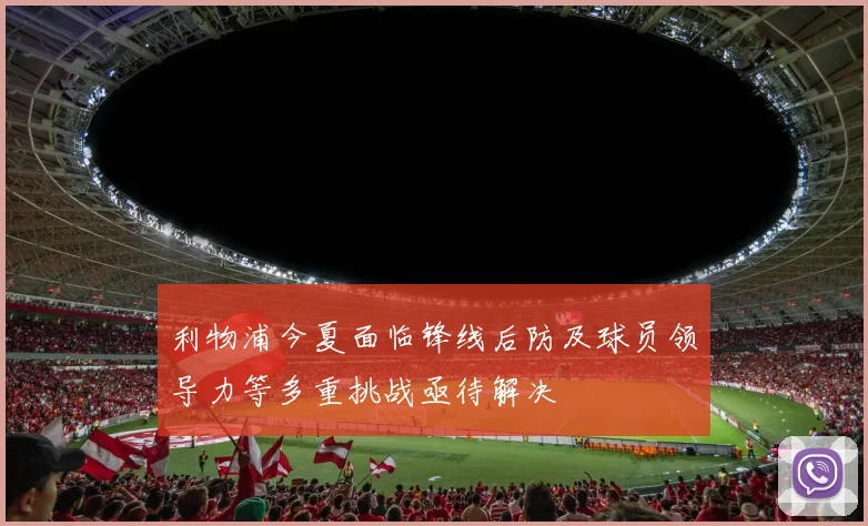 利物浦今夏面临锋线后防及球员领导力等多重挑战亟待解决