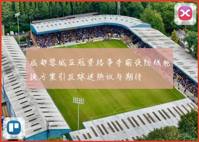 成都蓉城亚冠资格争夺前夜防线轮换方案引发球迷热议与期待