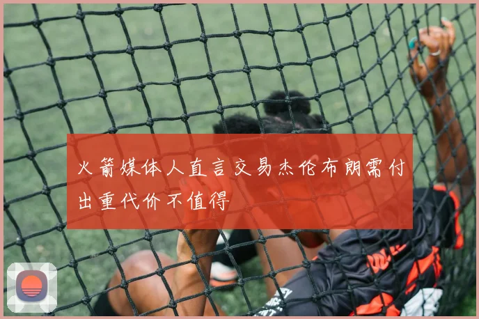 火箭媒体人直言交易杰伦布朗需付出重代价不值得