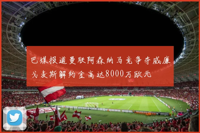 巴媒报道曼联阿森纳马竞争夺威廉戈麦斯解约金高达8000万欧元
